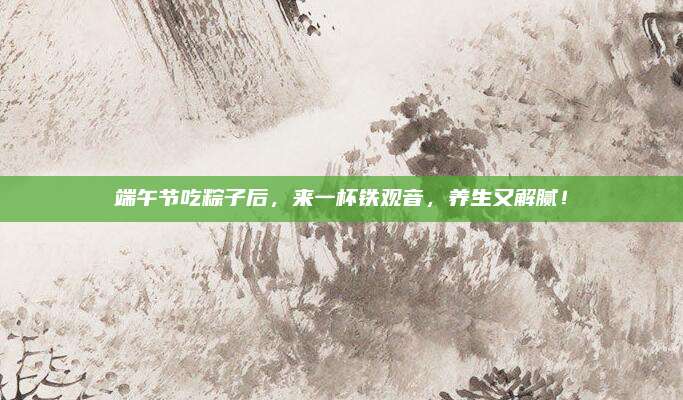 端午节吃粽子后,来一杯铁观音,养生又解腻!