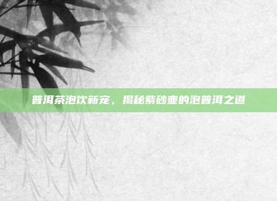 普洱茶泡饮新宠,揭秘紫砂壶的泡普洱之道