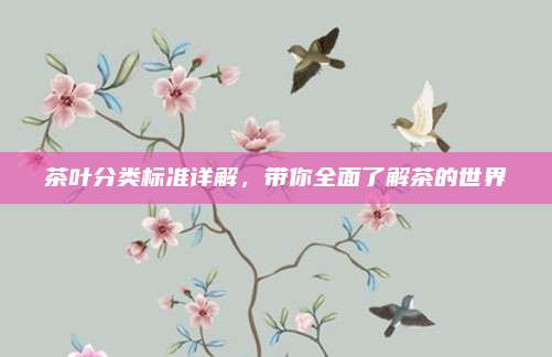 茶叶分类标准详解,带你全面了解茶的世界