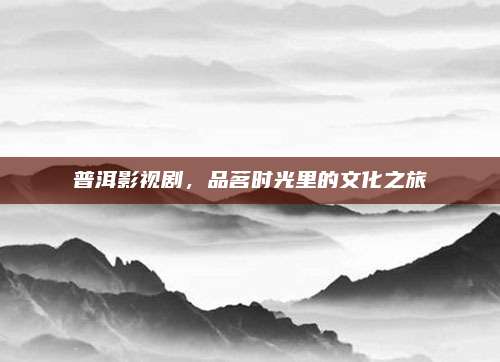 普洱影视剧，品茗时光里的文化之旅