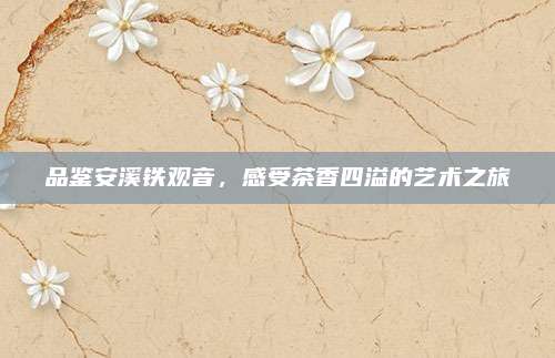 品鉴安溪铁观音,感受茶香四溢的艺术之旅