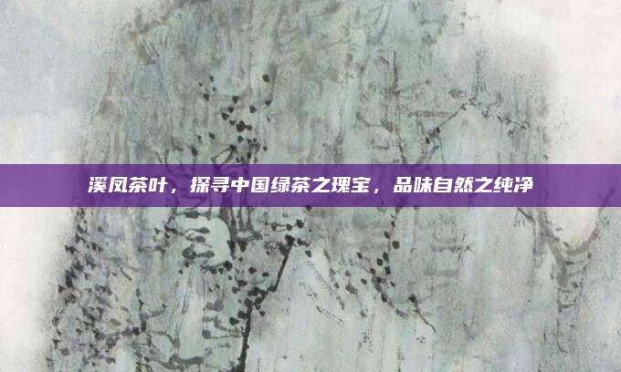 溪凤茶叶,探寻中国绿茶之瑰宝,品味自然之纯净