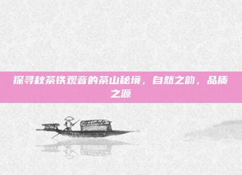 探寻秋茶铁观音的茶山秘境,自然之韵,品质之源