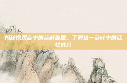 揭秘铁观音中的茶碱含量,了解这一茶叶中的活性成分