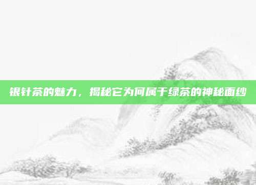 银针茶的魅力,揭秘它为何属于绿茶的神秘面纱