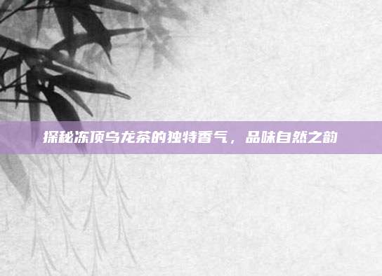 探秘冻顶乌龙茶的独特香气，品味自然之韵