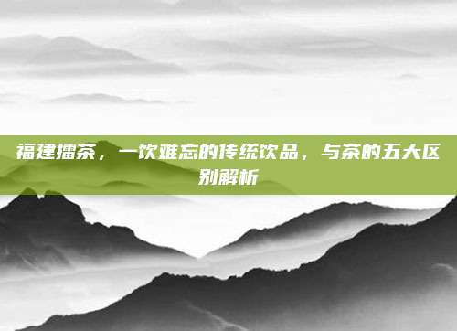 福建擂茶，一饮难忘的传统饮品，与茶的五大区别解析