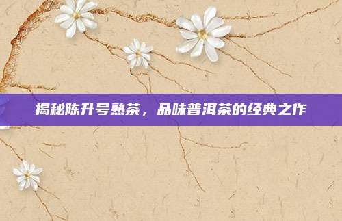 揭秘陈升号熟茶,品味普洱茶的经典之作