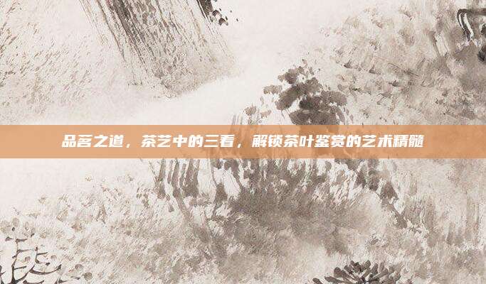 品茗之道,茶艺中的三看,解锁茶叶鉴赏的艺术精髓