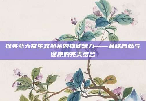 探寻紫大益生态熟茶的神秘魅力——品味自然与健康的完美结合