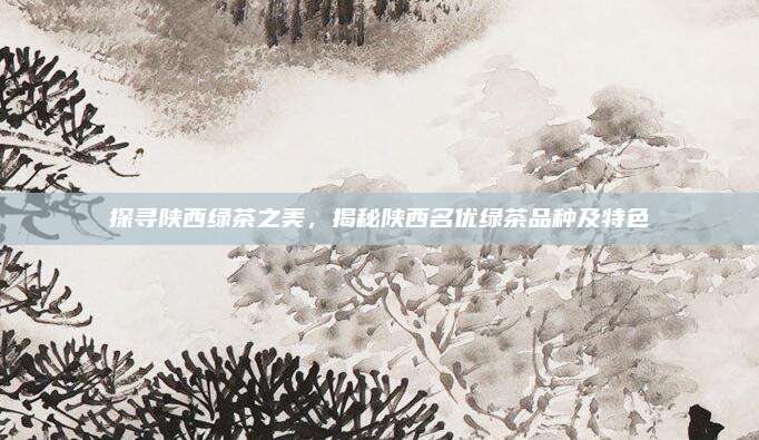 探寻陕西绿茶之美，揭秘陕西名优绿茶品种及特色