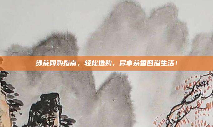 绿茶网购指南,轻松选购,尽享茶香四溢生活!