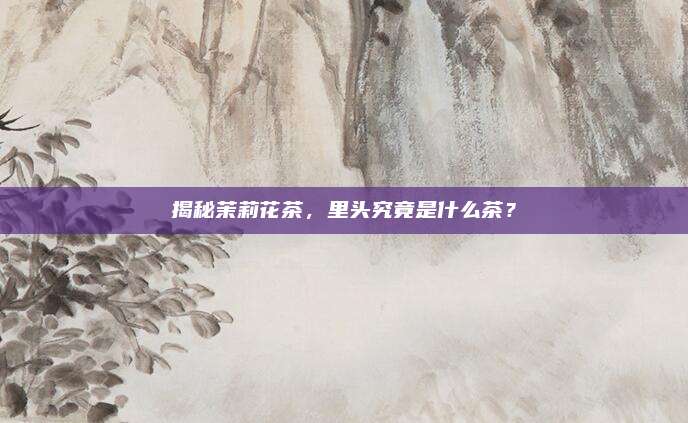 揭秘茉莉花茶,里头究竟是什么茶?