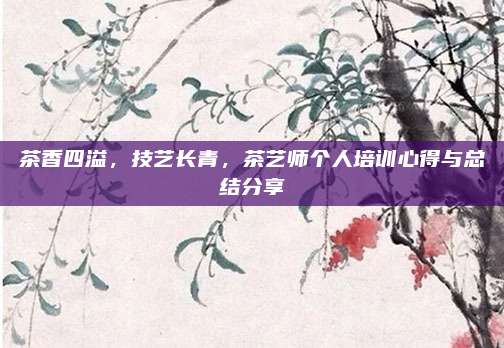 茶香四溢，技艺长青，茶艺师个人培训心得与总结分享