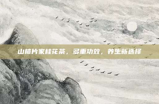 山楂片家桂花茶,多重功效,养生新选择