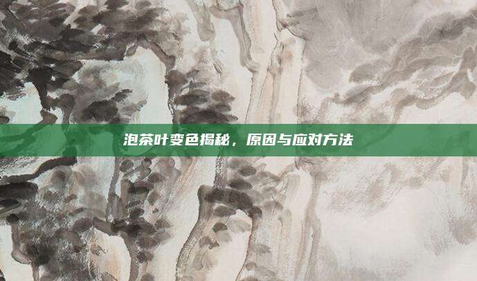 泡茶叶变色揭秘,原因与应对方法