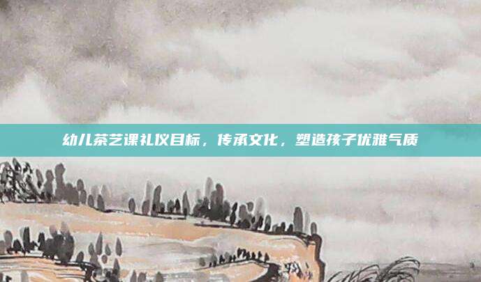 幼儿茶艺课礼仪目标,传承文化,塑造孩子优雅气质