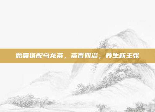 胎菊搭配乌龙茶,茶香四溢,养生新主张