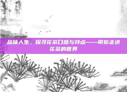 品味人生，探寻花茶口感与特点——带你走进花茶的世界