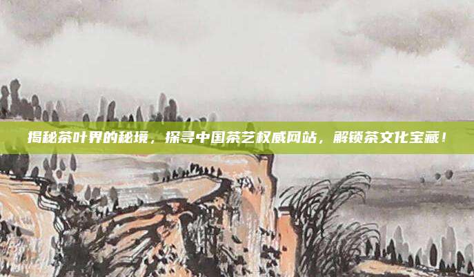 揭秘茶叶界的秘境,探寻中国茶艺权威网站,解锁茶文化宝藏!