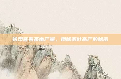 铁观音春茶亩产量，揭秘茶叶高产的秘密