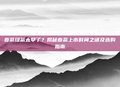 春茶绿茶太早了?揭秘春茶上市时间之谜及选购指南