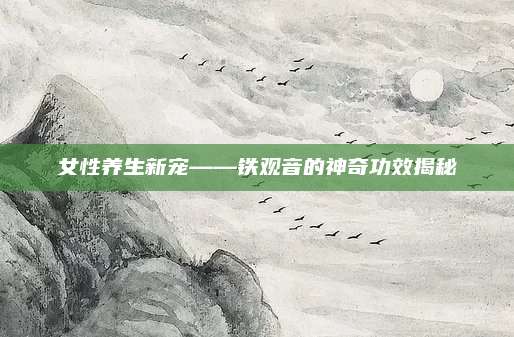 女性养生新宠——铁观音的神奇功效揭秘