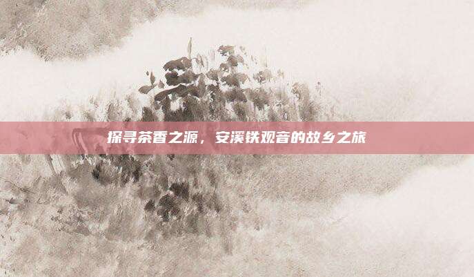 探寻茶香之源,安溪铁观音的故乡之旅