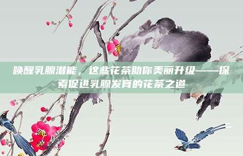 唤醒乳腺潜能,这些花茶助你美丽升级——探索促进乳腺发育的花茶之道