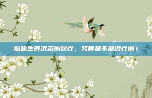 揭秘生普洱茶的属性,究竟是不是凉性的?