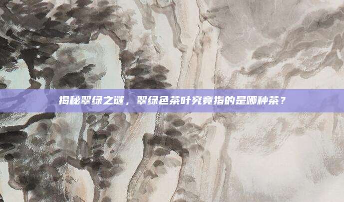 揭秘翠绿之谜,翠绿色茶叶究竟指的是哪种茶?
