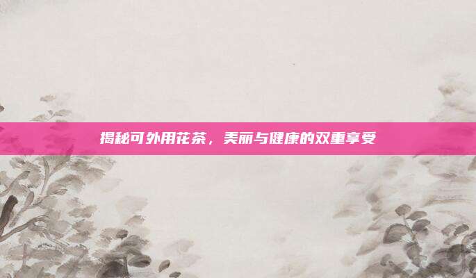 揭秘可外用花茶,美丽与健康的双重享受