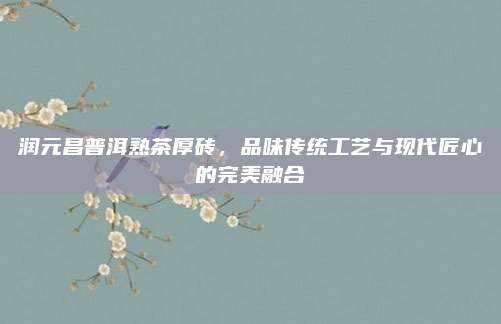 润元昌普洱熟茶厚砖，品味传统工艺与现代匠心的完美融合