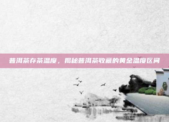 普洱茶存茶温度,揭秘普洱茶收藏的黄金温度区间