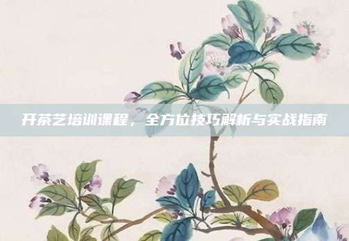开茶艺培训课程,全方位技巧解析与实战指南