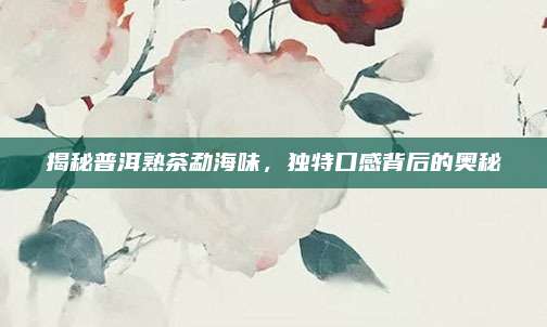 揭秘普洱熟茶勐海味，独特口感背后的奥秘