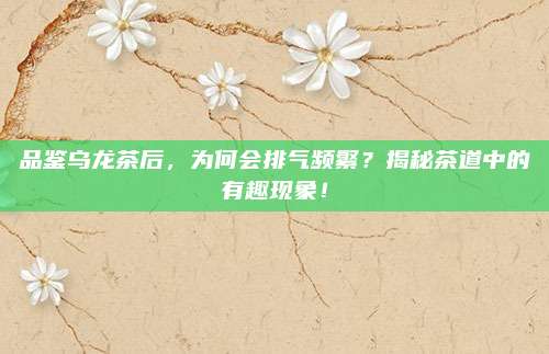 品鉴乌龙茶后,为何会排气频繁?揭秘茶道中的有趣现象!
