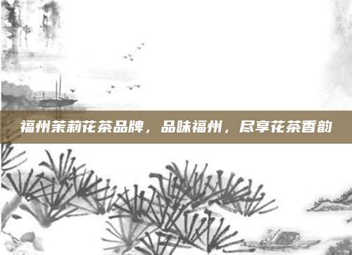 福州茉莉花茶品牌，品味福州，尽享花茶香韵