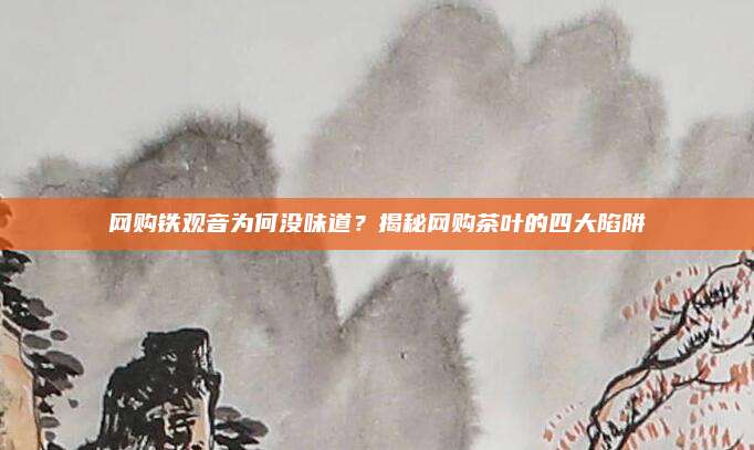 网购铁观音为何没味道？揭秘网购茶叶的四大陷阱