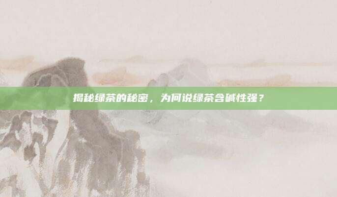 揭秘绿茶的秘密，为何说绿茶含碱性强？