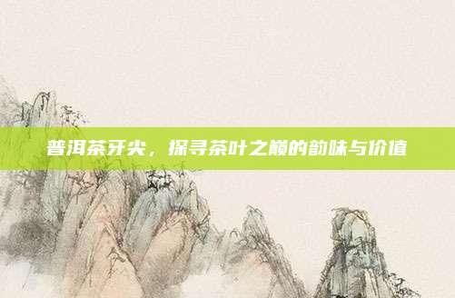 普洱茶牙尖,探寻茶叶之巅的韵味与价值