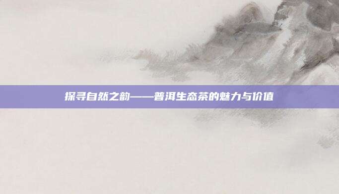 探寻自然之韵——普洱生态茶的魅力与价值