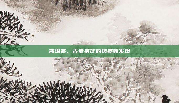 普洱茶，古老茶饮的抗癌新发现