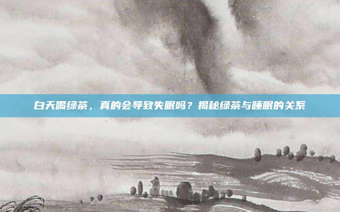 白天喝绿茶,真的会导致失眠吗?揭秘绿茶与睡眠的关系