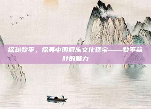探秘黎平，探寻中国侗族文化瑰宝——黎平茶叶的魅力