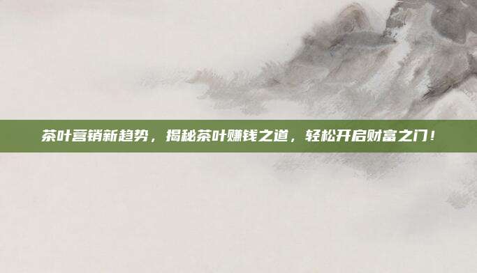 茶叶营销新趋势，揭秘茶叶赚钱之道，轻松开启财富之门！