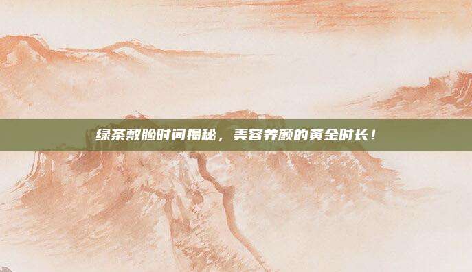 绿茶敷脸时间揭秘，美容养颜的黄金时长！