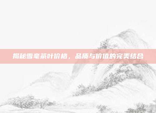 揭秘雪毫茶叶价格，品质与价值的完美结合