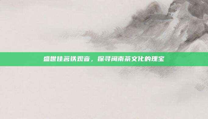 盛世佳茗铁观音,探寻闽南茶文化的瑰宝
