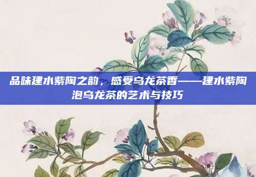 品味建水紫陶之韵,感受乌龙茶香——建水紫陶泡乌龙茶的艺术与技巧